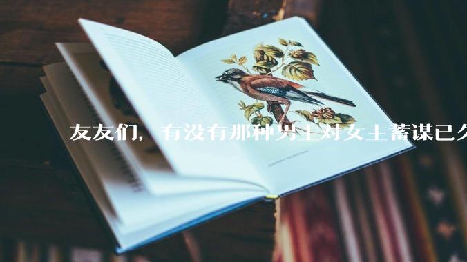 友友们，有没有那种男主对女主蓄谋已久的甜文啊？